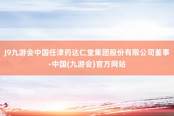 J9九游会中国任津药达仁堂集团股份有限公司董事-中国(九游会)官方网站