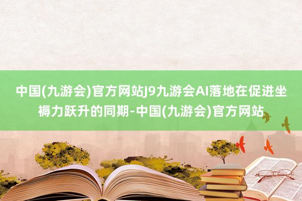 中国(九游会)官方网站J9九游会AI落地在促进坐褥力跃升的同期-中国(九游会)官方网站