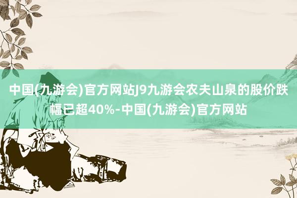 中国(九游会)官方网站J9九游会农夫山泉的股价跌幅已超40%-中国(九游会)官方网站