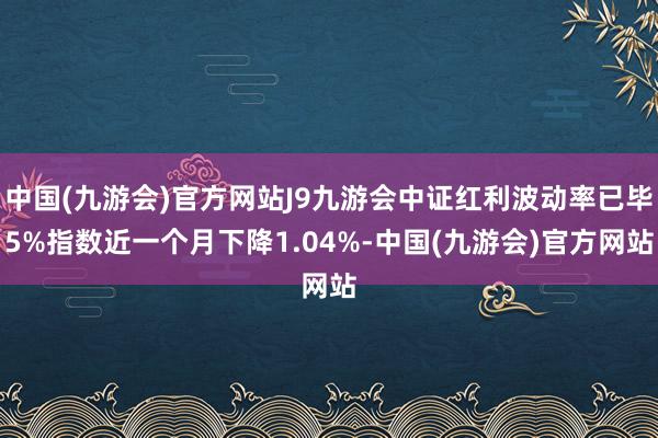 中国(九游会)官方网站J9九游会中证红利波动率已毕5%指数近一个月下降1.04%-中国(九游会)官方网站