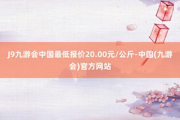 J9九游会中国最低报价20.00元/公斤-中国(九游会)官方网站