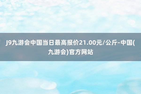 J9九游会中国当日最高报价21.00元/公斤-中国(九游会)官方网站