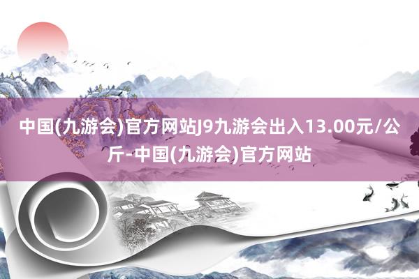 中国(九游会)官方网站J9九游会出入13.00元/公斤-中国(九游会)官方网站