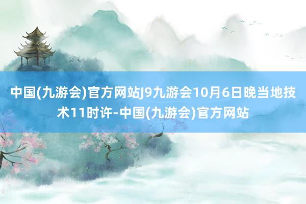 中国(九游会)官方网站J9九游会10月6日晚当地技术11时许-中国(九游会)官方网站