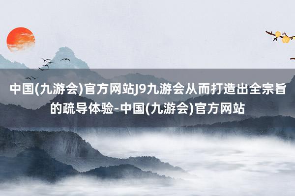 中国(九游会)官方网站J9九游会从而打造出全宗旨的疏导体验-中国(九游会)官方网站