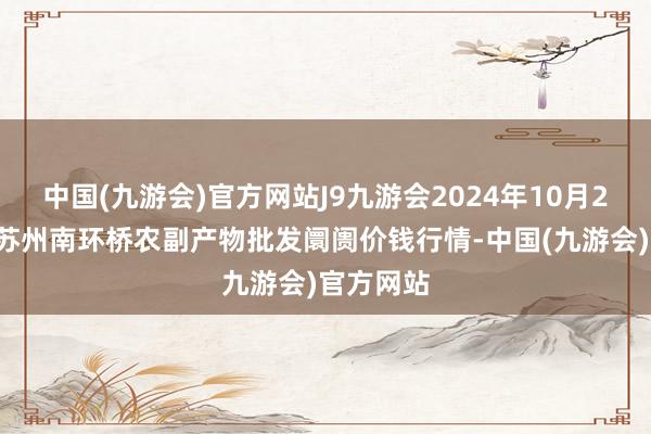 中国(九游会)官方网站J9九游会2024年10月27日江苏苏州南环桥农副产物批发阛阓价钱行情-中国(九游会)官方网站