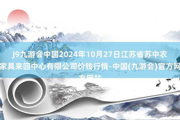 J9九游会中国2024年10月27日江苏省苏中农副家具来回中心有限公司价钱行情-中国(九游会)官方网站