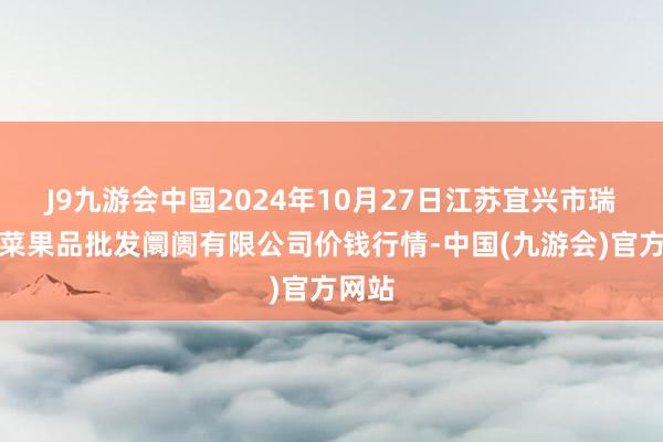 J9九游会中国2024年10月27日江苏宜兴市瑞德蔬菜果品批发阛阓有限公司价钱行情-中国(九游会)官方网站