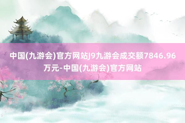 中国(九游会)官方网站J9九游会成交额7846.96万元-中国(九游会)官方网站