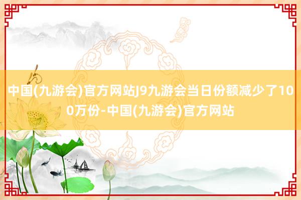 中国(九游会)官方网站J9九游会当日份额减少了100万份-中国(九游会)官方网站