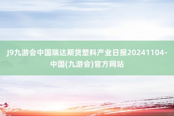 J9九游会中国瑞达期货塑料产业日报20241104-中国(九游会)官方网站