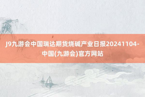 J9九游会中国瑞达期货烧碱产业日报20241104-中国(九游会)官方网站