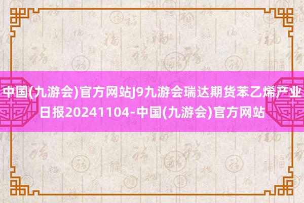 中国(九游会)官方网站J9九游会瑞达期货苯乙烯产业日报20241104-中国(九游会)官方网站