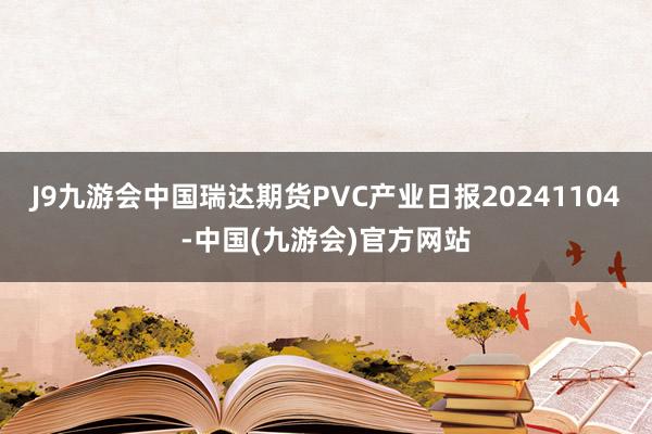 J9九游会中国瑞达期货PVC产业日报20241104-中国(九游会)官方网站