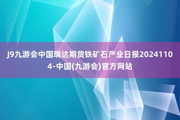 J9九游会中国瑞达期货铁矿石产业日报20241104-中国(九游会)官方网站