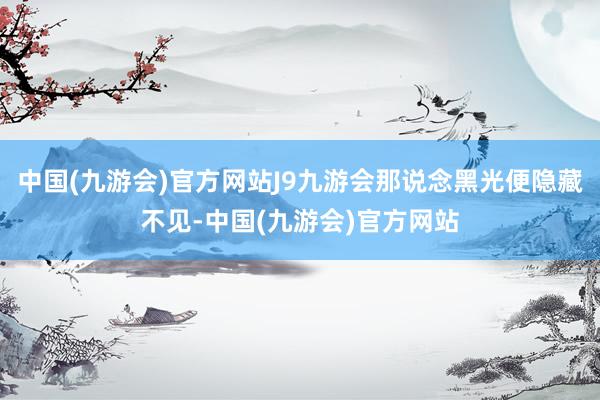 中国(九游会)官方网站J9九游会那说念黑光便隐藏不见-中国(九游会)官方网站