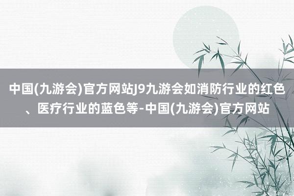 中国(九游会)官方网站J9九游会如消防行业的红色、医疗行业的蓝色等-中国(九游会)官方网站