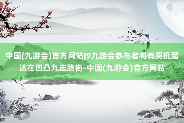 中国(九游会)官方网站J9九游会参与者将有契机溜达在凹凸九走路街-中国(九游会)官方网站