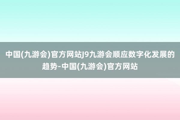 中国(九游会)官方网站J9九游会顺应数字化发展的趋势-中国(九游会)官方网站