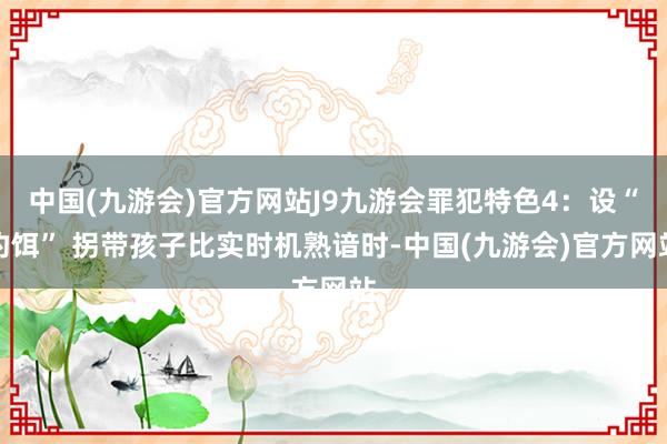 中国(九游会)官方网站J9九游会罪犯特色4：设“钓饵” 拐带孩子比实时机熟谙时-中国(九游会)官方网站