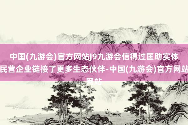 中国(九游会)官方网站J9九游会信得过匡助实体民营企业链接了更多生态伙伴-中国(九游会)官方网站