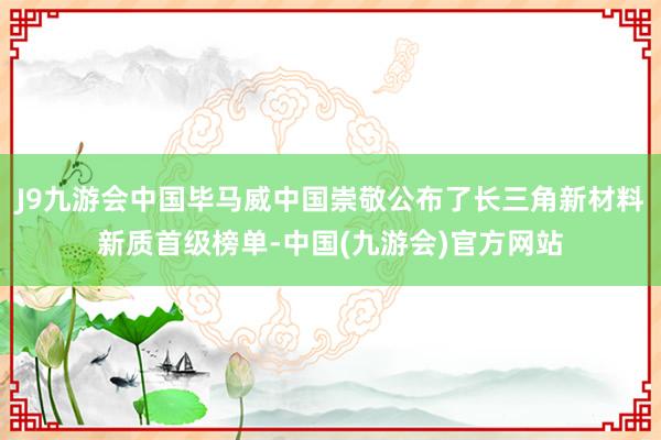 J9九游会中国毕马威中国崇敬公布了长三角新材料新质首级榜单-中国(九游会)官方网站