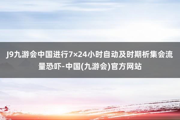 J9九游会中国进行7×24小时自动及时期析集会流量恐吓-中国(九游会)官方网站