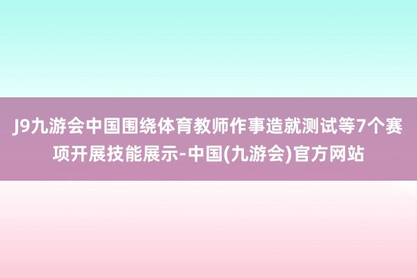 J9九游会中国围绕体育教师作事造就测试等7个赛项开展技能展示-中国(九游会)官方网站