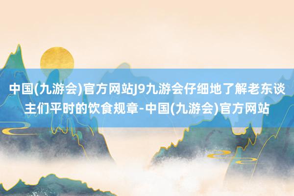 中国(九游会)官方网站J9九游会仔细地了解老东谈主们平时的饮食规章-中国(九游会)官方网站