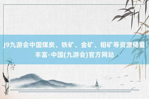 J9九游会中国煤炭、铁矿、金矿、钼矿等资源储量丰富-中国(九游会)官方网站