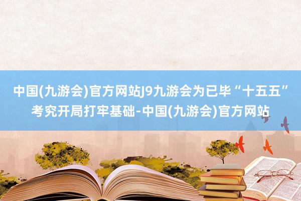 中国(九游会)官方网站J9九游会为已毕“十五五”考究开局打牢基础-中国(九游会)官方网站