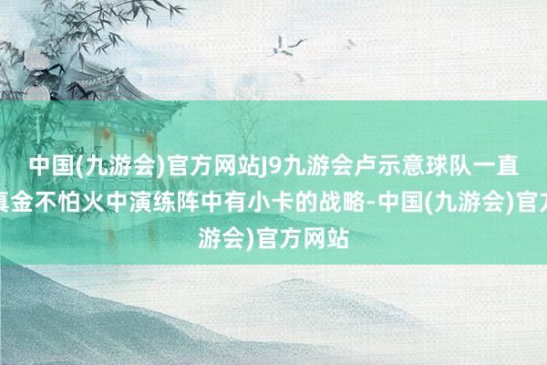 中国(九游会)官方网站J9九游会卢示意球队一直在磨真金不怕火中演练阵中有小卡的战略-中国(九游会)官方网站