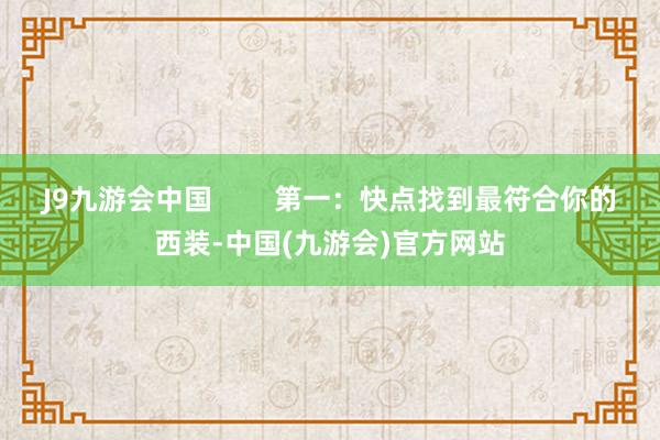 J9九游会中国        第一：快点找到最符合你的西装-中国(九游会)官方网站