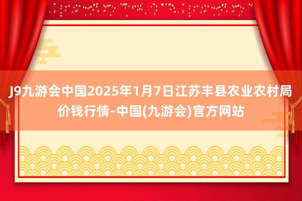 J9九游会中国2025年1月7日江苏丰县农业农村局价钱行情-中国(九游会)官方网站