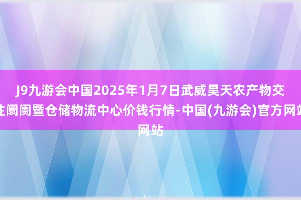 J9九游会中国2025年1月7日武威昊天农产物交往阛阓暨仓储物流中心价钱行情-中国(九游会)官方网站