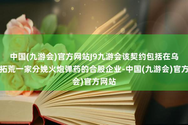 中国(九游会)官方网站J9九游会该契约包括在乌克兰拓荒一家分娩火炮弹药的合股企业-中国(九游会)官方网站