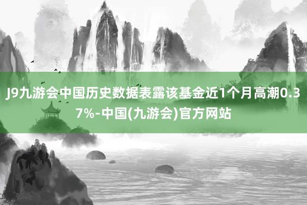 J9九游会中国历史数据表露该基金近1个月高潮0.37%-中国(九游会)官方网站