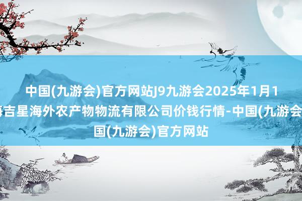 中国(九游会)官方网站J9九游会2025年1月11日宁夏海吉星海外农产物物流有限公司价钱行情-中国(九游会)官方网站