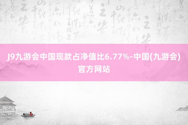 J9九游会中国现款占净值比6.77%-中国(九游会)官方网站