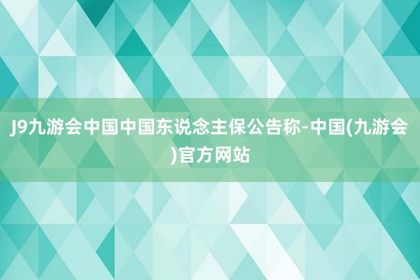 J9九游会中国中国东说念主保公告称-中国(九游会)官方网站