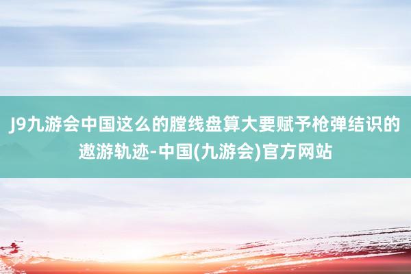 J9九游会中国这么的膛线盘算大要赋予枪弹结识的遨游轨迹-中国(九游会)官方网站