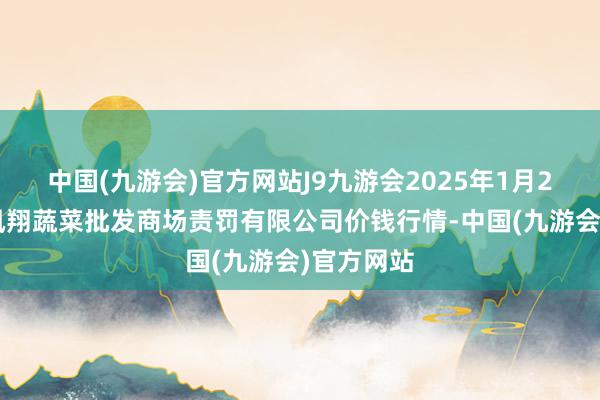 中国(九游会)官方网站J9九游会2025年1月26日海南凤翔蔬菜批发商场责罚有限公司价钱行情-中国(九游会)官方网站