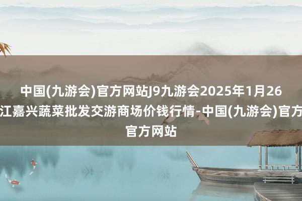 中国(九游会)官方网站J9九游会2025年1月26日浙江嘉兴蔬菜批发交游商场价钱行情-中国(九游会)官方网站