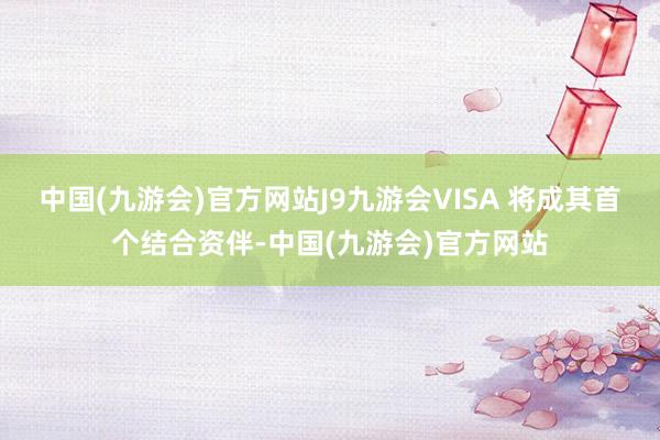 中国(九游会)官方网站J9九游会VISA 将成其首个结合资伴-中国(九游会)官方网站