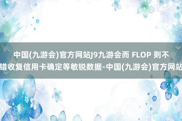 中国(九游会)官方网站J9九游会而 FLOP 则不错收复信用卡确定等敏锐数据-中国(九游会)官方网站