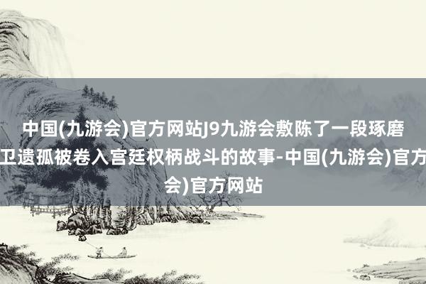 中国(九游会)官方网站J9九游会敷陈了一段琢磨锦衣卫遗孤被卷入宫廷权柄战斗的故事-中国(九游会)官方网站