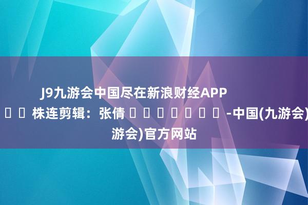 J9九游会中国尽在新浪财经APP            						株连剪辑：张倩 							-中国(九游会)官方网站