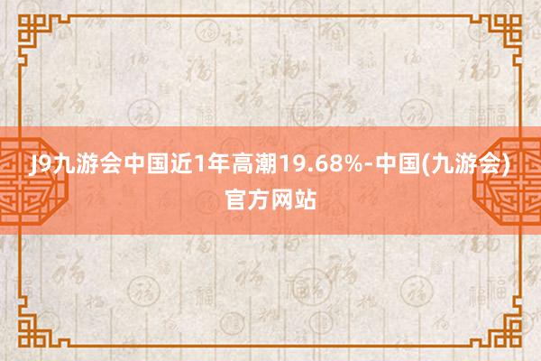 J9九游会中国近1年高潮19.68%-中国(九游会)官方网站