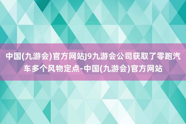 中国(九游会)官方网站J9九游会公司获取了零跑汽车多个风物定点-中国(九游会)官方网站