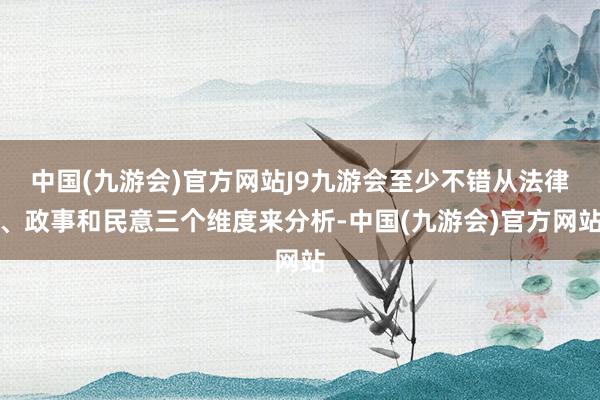 中国(九游会)官方网站J9九游会至少不错从法律、政事和民意三个维度来分析-中国(九游会)官方网站